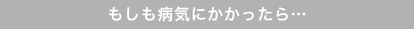 もしも病気にかかったら…