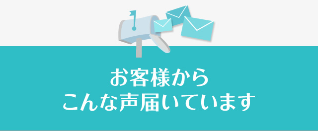 お客様からこんな声届いています